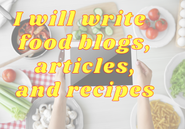 I will write original food blogs,  articles,  and recipes